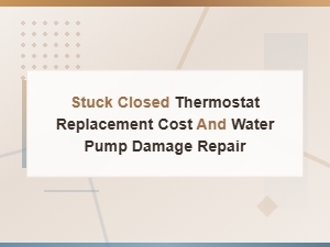 Stuck Closed Thermostat Replacement Cost and Water Pump Damage Repair Guide