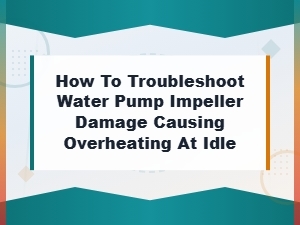 Troubleshooting Water Pump Impeller Damage Causing Overheating at Idle